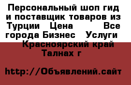 Персональный шоп-гид и поставщик товаров из Турции › Цена ­ 100 - Все города Бизнес » Услуги   . Красноярский край,Талнах г.